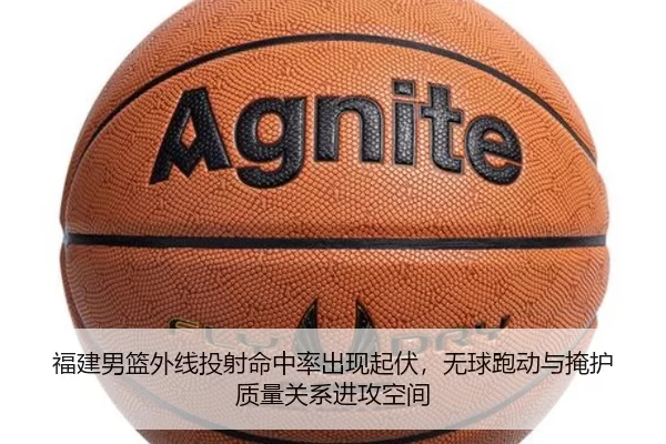 福建男篮外线投射命中率出现起伏，无球跑动与掩护质量关系进攻空间